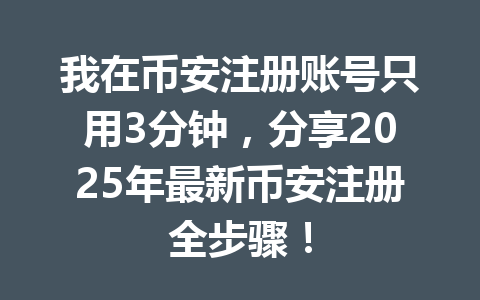 我在币安注册账号只用3分钟,分享2025年最新币安注册全步骤! 一