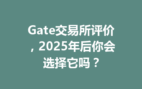 Gate交易所评价，2025年后你会选择它吗？ 一