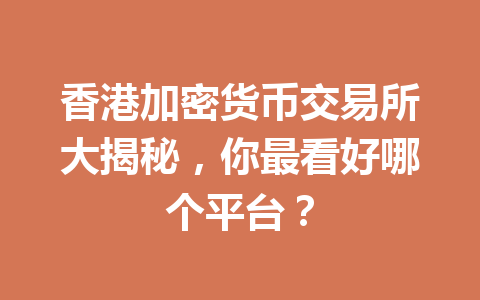 香港加密货币交易所大揭秘，你最看好哪个平台？ 一