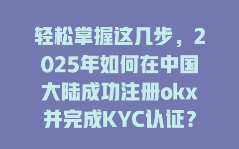 轻松掌握这几步，2025年如何在中国大陆成功注册okx并完成KYC认证？ 一