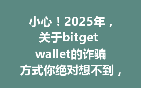 小心！2025年，关于bitget wallet的诈骗方式你绝对想不到，来了解一下如何保护你的资产！ 一
