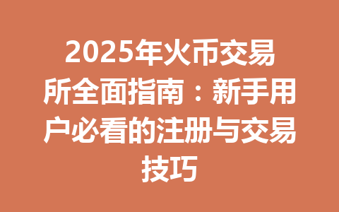 2025年火币交易所全面指南：新手用户必看的注册与交易技巧 一