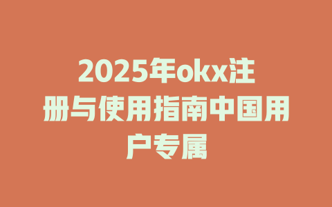 2025年okx注册与使用指南中国用户专属 一