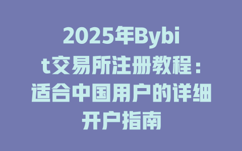 2025年Bybit交易所注册教程：适合中国用户的详细开户指南 一