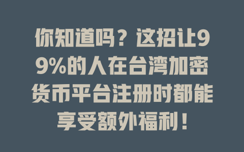 你知道吗？这招让99%的人在台湾加密货币平台注册时都能享受额外福利！ 一