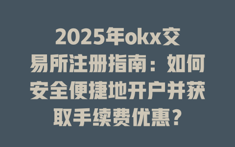 2025年okx交易所注册指南:如何安全便捷地开户并获取手续费优惠? 一