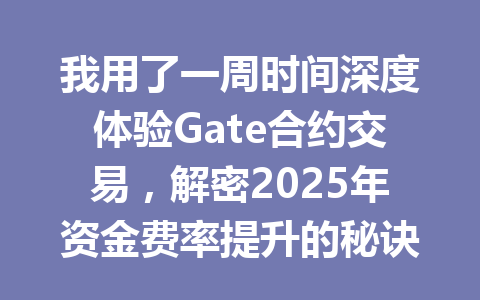 我用了一周时间深度体验Gate合约交易，解密2025年资金费率提升的秘诀 一