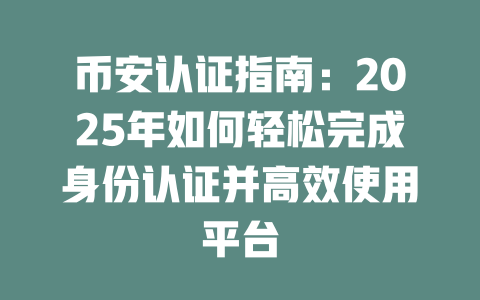 币安认证指南：2025年如何轻松完成身份认证并高效使用平台 一