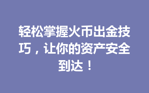 轻松掌握火币出金技巧，让你的资产安全到达！ 一