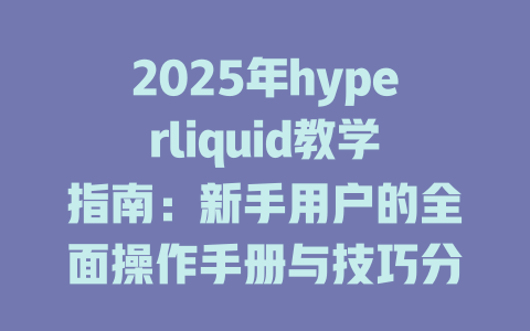 2025年hyperliquid教学指南:新手用户的全面操作手册与技巧分享 一