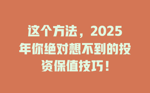 这个方法，2025年你绝对想不到的投资保值技巧！ 一