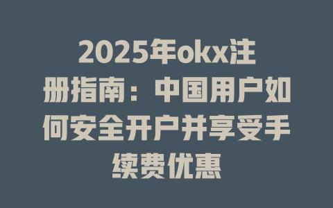 2025年okx注册指南:中国用户如何安全开户并享受手续费优惠 一