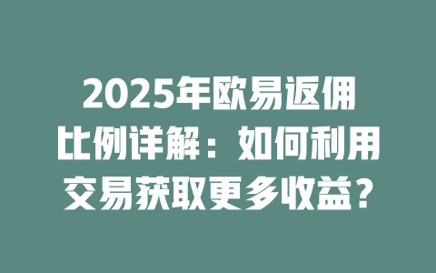 2025年欧易返佣比例详解：如何利用交易获取更多收益？ 一