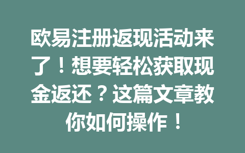 欧易注册返现活动来了！想要轻松获取现金返还？这篇文章教你如何操作！ 一