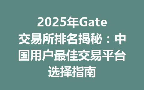 2025年Gate交易所排名揭秘:中国用户最佳交易平台选择指南 一