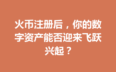 火币注册后，你的数字资产能否迎来飞跃兴起？ 一