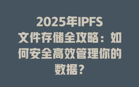 2025年IPFS文件存储全攻略：如何安全高效管理你的数据？ 一