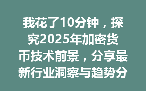 我花了10分钟，探究2025年加密货币技术前景，分享最新行业洞察与趋势分析 一