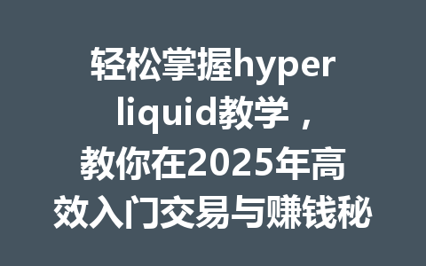 轻松掌握hyperliquid教学，教你在2025年高效入门交易与赚钱秘密 一