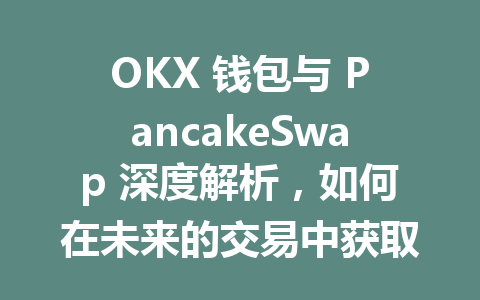 OKX 钱包与 PancakeSwap 深度解析，如何在未来的交易中获取最大收益？ 一