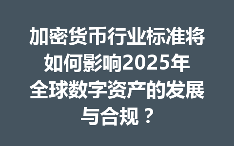 加密货币行业标准将如何影响2025年全球数字资产的发展与合规? 一
