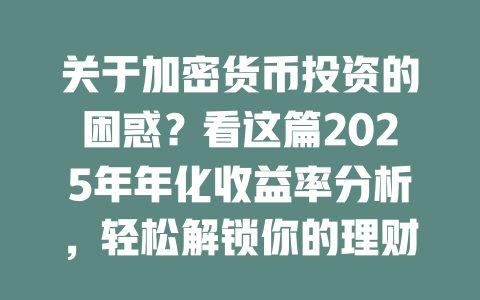 关于加密货币投资的困惑？看这篇2025年年化收益率分析，轻松解锁你的理财新技能！ 一