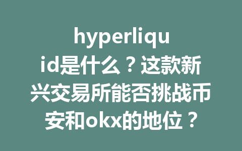 hyperliquid是什么？这款新兴交易所能否挑战币安和okx的地位？ 一