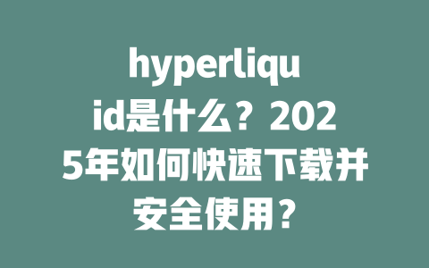 hyperliquid是什么?2025年如何快速下载并安全使用? 一