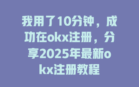 我用了10分钟，成功在okx注册，分享2025年最新okx注册教程 一