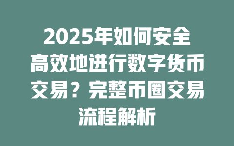 2025年如何安全高效地进行数字货币交易？完整币圈交易流程解析 一