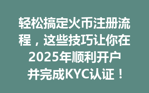 轻松搞定火币注册流程，这些技巧让你在2025年顺利开户并完成KYC认证！ 一