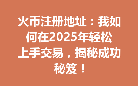 火币注册地址：我如何在2025年轻松上手交易，揭秘成功秘笈！ 一