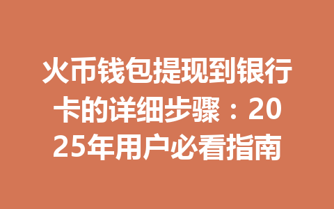 火币钱包提现到银行卡的详细步骤：2025年用户必看指南 一