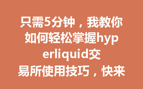 只需5分钟，我教你如何轻松掌握hyperliquid交易所使用技巧，快来看看！ 一