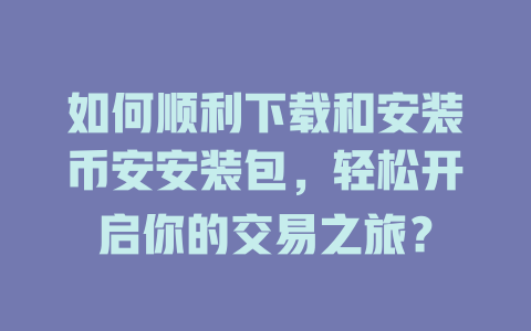 如何顺利下载和安装币安安装包，轻松开启你的交易之旅？ 一