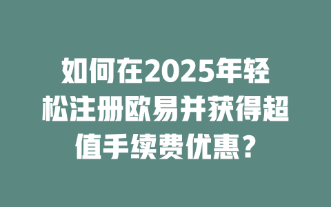 如何在2025年轻松注册欧易并获得超值手续费优惠？ 一