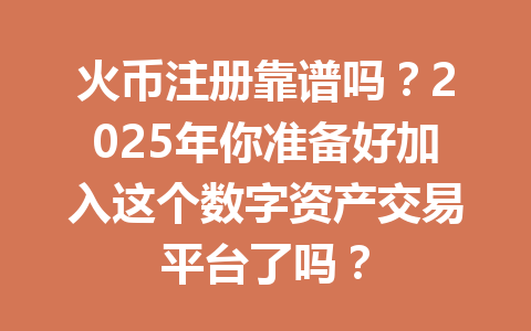 火币注册靠谱吗？2025年你准备好加入这个数字资产交易平台了吗？ 一