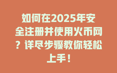 如何在2025年安全注册并使用火币网?详尽步骤教你轻松上手! 一