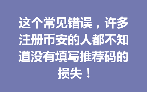 这个常见错误,许多注册币安的人都不知道没有填写推荐码的损失! 一