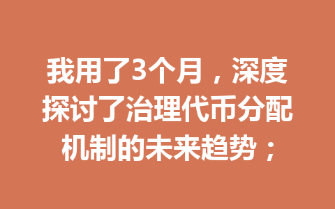我用了3个月,深度探讨了治理代币分配机制的未来趋势; 一