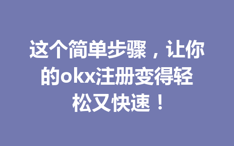 这个简单步骤，让你的okx注册变得轻松又快速！ 一