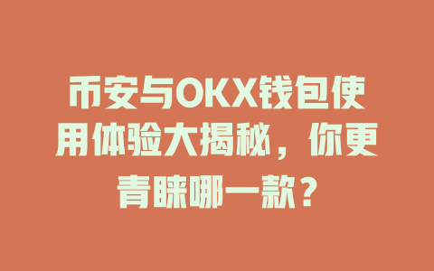 币安与OKX钱包使用体验大揭秘，你更青睐哪一款？ 一