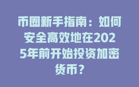 币圈新手指南:如何安全高效地在2025年前开始投资加密货币? 一