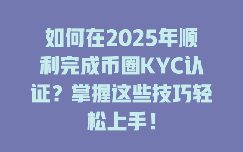 如何在2025年顺利完成币圈KYC认证？掌握这些技巧轻松上手！ 一