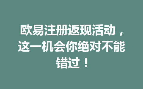 欧易注册返现活动，这一机会你绝对不能错过！ 一
