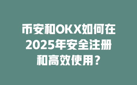币安和OKX如何在2025年安全注册和高效使用？ 一