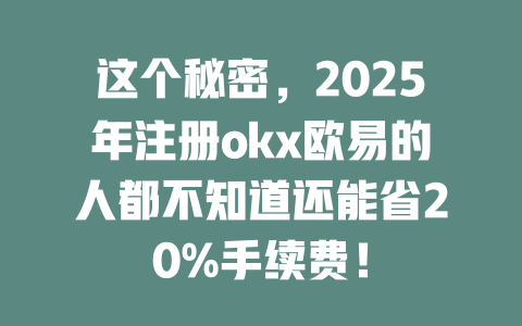 这个秘密,2025年注册okx欧易的人都不知道还能省20%手续费! 一