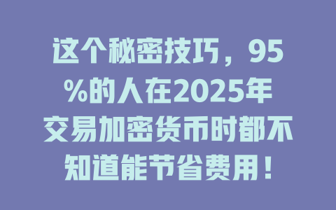 这个秘密技巧，95%的人在2025年交易加密货币时都不知道能节省费用！ 一