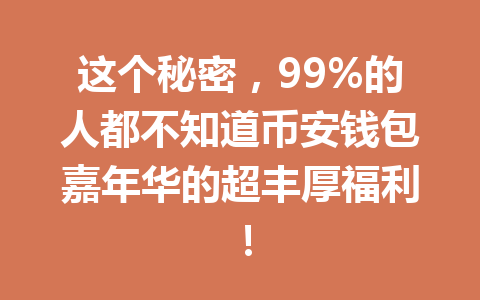 这个秘密,99%的人都不知道币安钱包嘉年华的超丰厚福利! 一
