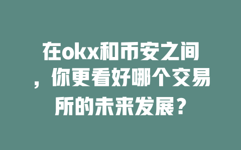 在okx和币安之间，你更看好哪个交易所的未来发展？ 一